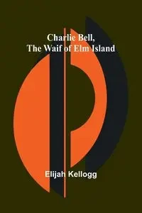 Charlie Bell, The Waif of Elm Island - Elijah Kellogg
