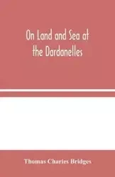 On Land and Sea at the Dardanelles - Charles Thomas Bridges