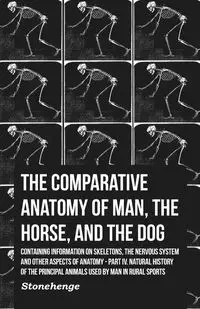 The Comparative Anatomy of Man, the Horse, and the Dog - Containing Information on Skeletons, the Nervous System and Other Aspects of Anatomy - John Stainer