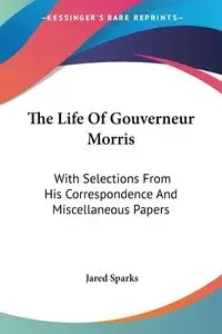 The Life Of Gouverneur Morris - Jared Sparks