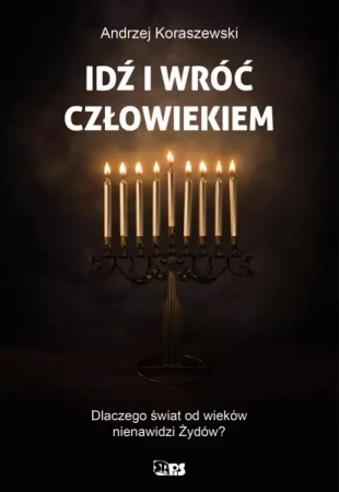 Idź i wróć człowiekiem. Dlaczego świat od wieków nienawidzi Żywdów? - Andrzej Koraszewski