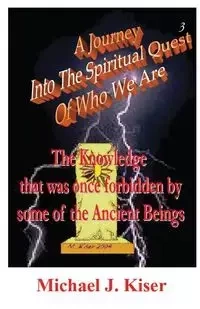 A Journey Into the Spiritual Quest of Who We Are - Book 3 - The Knowledge That Was Once Forbidden by Some of the Ancient Beings - Michael Kiser
