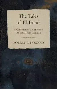 The Tales of El Borak (A Collection of Short Stories About a Texan Gunman) - E. Howard Robert