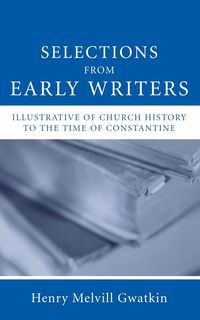 Selections from Early Writers Illustrative of Church History to the Time of Constantine - Gwatkin Henry M.