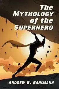 The Mythology of the Superhero - Andrew R. Bahlmann