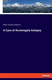 A Case of Acromegaly Autopsy - Oliver Thomas Osborne