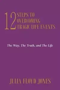 12 Steps to Overcoming Tragic Life Events - Julia Floyd Jones Dr.