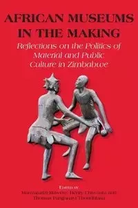 African Museums in the Making. Reflections on the Politics of Material and Public Culture in Zimbabwe - Mawere Munyaradzi