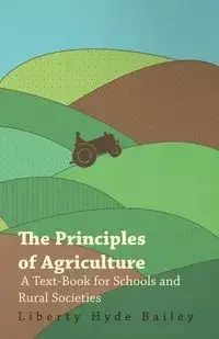 The Principles of Agriculture - A Text-Book for Schools and Rural Societies - Bailey L. H.