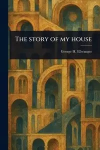 The Story of My House - George H. Ellwanger (George Herman)