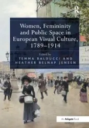 Women, Femininity and Public Space in European Visual Culture, 1789-1914 - Balducci Temma