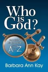 Who Is God? Examining His Character from A to Z - Kay Barbara Ann