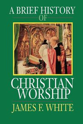 A Brief History of Christian Worship - F. James White