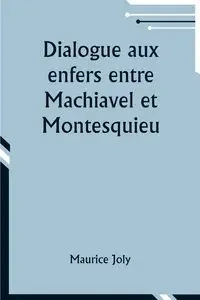 Dialogue aux enfers entre Machiavel et Montesquieu; ou la politique de Machiavel au XIXe Siècle par un contemporain - Maurice Joly