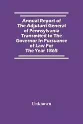 Annual Report Of The Adjutant General Of Pennsylvania Transmited To The Governor In Pursuance Of Law For The Year 1865 - Unknown