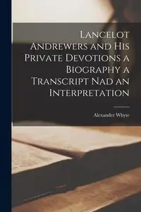 Lancelot Andrewers and his Private Devotions a Biography a Transcript nad an Interpretation - Alexander Whyte