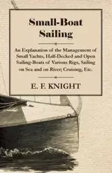 Small-Boat Sailing - An Explanation of the Management of Small Yachts, Half-Decked and Open Sailing-Boats of Various Rigs, Sailing on Sea and on River; Cruising, Etc. - Knight E. F.