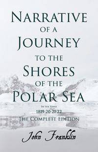 Narrative of a Journey to the Shores of the Polar Sea- In the Years 1819-20-21-22 - The Complete Edition - Franklin John