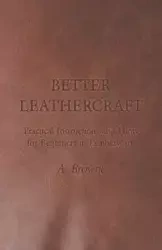 Better Leathercraft - Practical Instructions and Hints for Beginners in Leatherwork - Browne A.