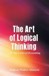 The Art of Logical Thinking - William Walker Atkinson