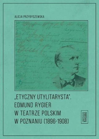 Etyczny utylitarysta. Edmund Rygier w Teatrze... - Alicja Przybyszewska