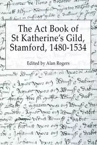 The Act Book of St Katherine's Guild, Stamford, 1480-1534 - Rogers Alan