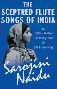 The Sceptred Flute Songs of India - The Golden Threshold, The Bird of Time & The Broken Wing - Naidu Sarojini
