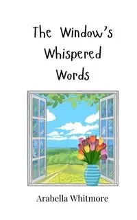 The Window's Whispered Words - Whitmore Arabella