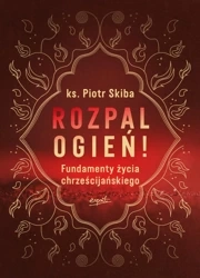 Rozpal ogień!. Fundamenty życia chrześcijańskiego - Opracowanie zbiorowe