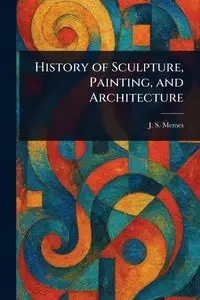 History of Sculpture, Painting, and Architecture - Memes J. S. (John Smythe)