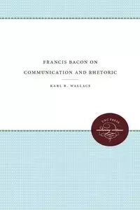 Francis Bacon on Communication and Rhetoric - Wallace Karl R.