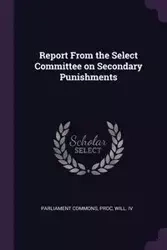 Report From the Select Committee on Secondary Punishments - Commons Proc Will. IV Parliament
