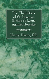 The Third Book of St. Irenaeus Bishop of Lyons Against Heresies - Deane Henry BD