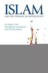 Islam and the Tyranny of Authenticity - Aaron Hughes