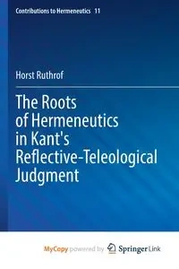 The Roots of Hermeneutics in Kant's Reflective-Teleological Judgment - Ruthrof Horst