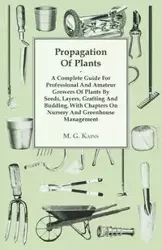 Propagation Of Plants - A Complete Guide For Professional And Amateur Growers Of Plants By Seeds, Layers, Grafting And Budding, With Chapters On Nursery And Greenhouse Management - M. G. Kains