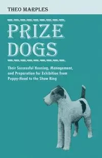 Prize Dogs - Their Successful Housing, Management, and Preparation for Exhibition from Puppy-Hood to the Show Ring - Theo Marples