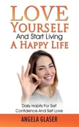 Love Yourself And Start Living A Happy Life - Angela Glaser