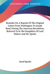 Remarks On A Reprint Of The Original Letters From Washington To Joseph Reed, During The American Revolution, Referred To In The Pamphlets Of Lord Mahon And Mr. Sparks - Jared Sparks
