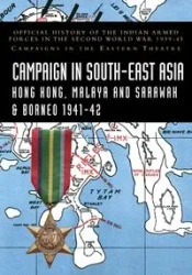 CAMPAIGNS IN SOUTH-EAST ASIA 1941-42 Hong Kong, Malaya and Sarawak & Borneo - Bhargava K. D.