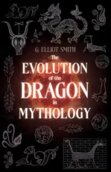 The Evolution of the Dragon in Mythology - Elliot Smith G.
