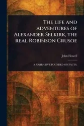 The Life and Adventures of Alexander Selkirk, the Real Robinson Crusoe - John Howell