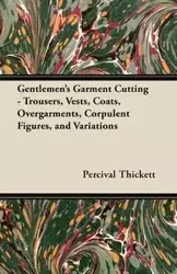 Gentlemen's Garment Cutting - Trousers, Vests, Coats, Overgarments, Corpulent Figures, and Variations - Thickett Percival