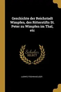 Geschichte der Reichstadt Wimpfen, des Ritterstifts St. Peter zu Wimpfen im Thal, etc - Frohnhaeuser Ludwig