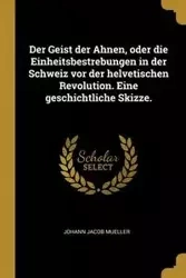 Der Geist der Ahnen, oder die Einheitsbestrebungen in der Schweiz vor der helvetischen Revolution. Eine geschichtliche Skizze. - Jacob Mueller Johann