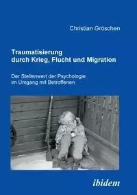 Traumatisierung durch Krieg, Flucht und Migration. Der Stellenwert der Psychologie im Umgang mit Betroffenen - Christian Gröschen