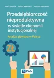 Przedsiębiorczość nieproduktywna w świetle ekonomii instytucjonalnej - Piotr Dominiak, Julita E. Wasilczuk, Marzena Starnawska