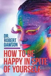 How to Be Happy in Spite of Yourself - Dawson Dr. Robert