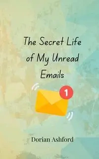 The Secret Life of My Unread Emails - Dorian Ashford