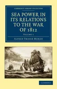 Sea Power in Its Relations to the War of 1812 - Volume 1 - Alfred Mahan Thayer